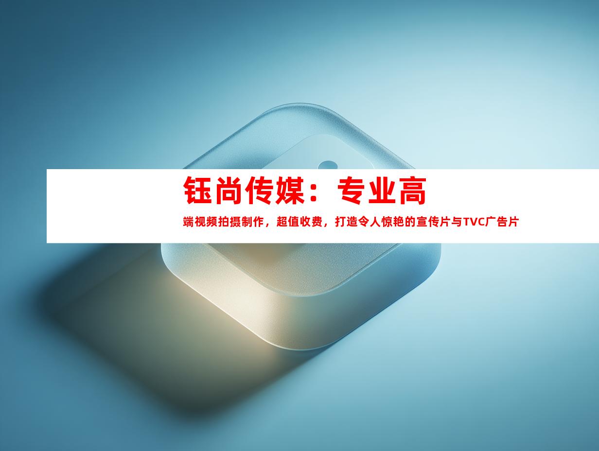 苏州钰尚传媒：专业高端视频拍摄制作，超值收费，打造令人惊艳的宣传片与TVC广告片！