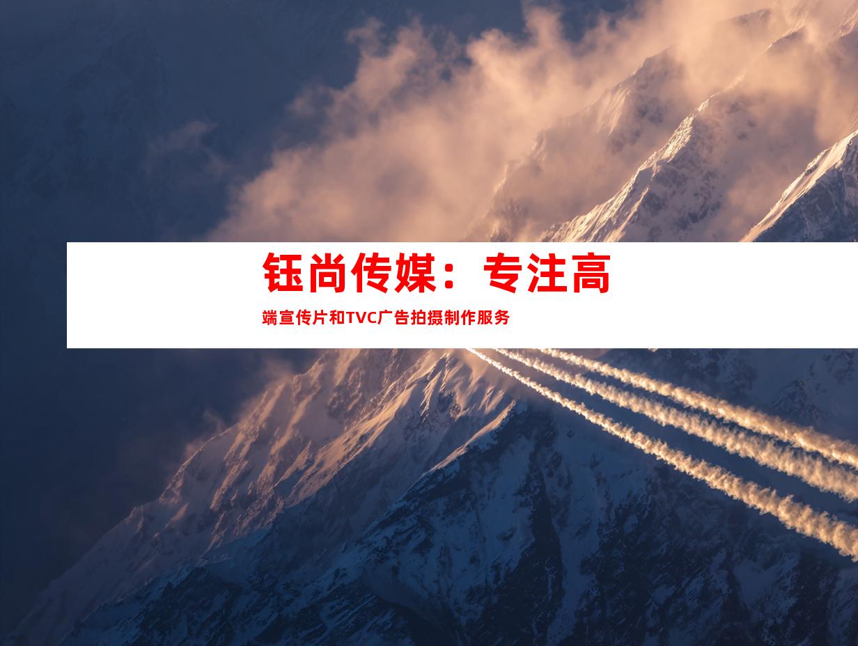 苏州钰尚传媒：专注高端宣传片和TVC广告拍摄制作服务