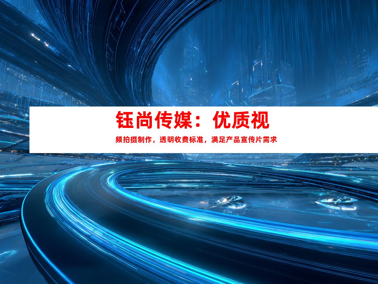 苏州钰尚传媒：优质视频拍摄制作，透明收费标准，满足产品宣传片需求