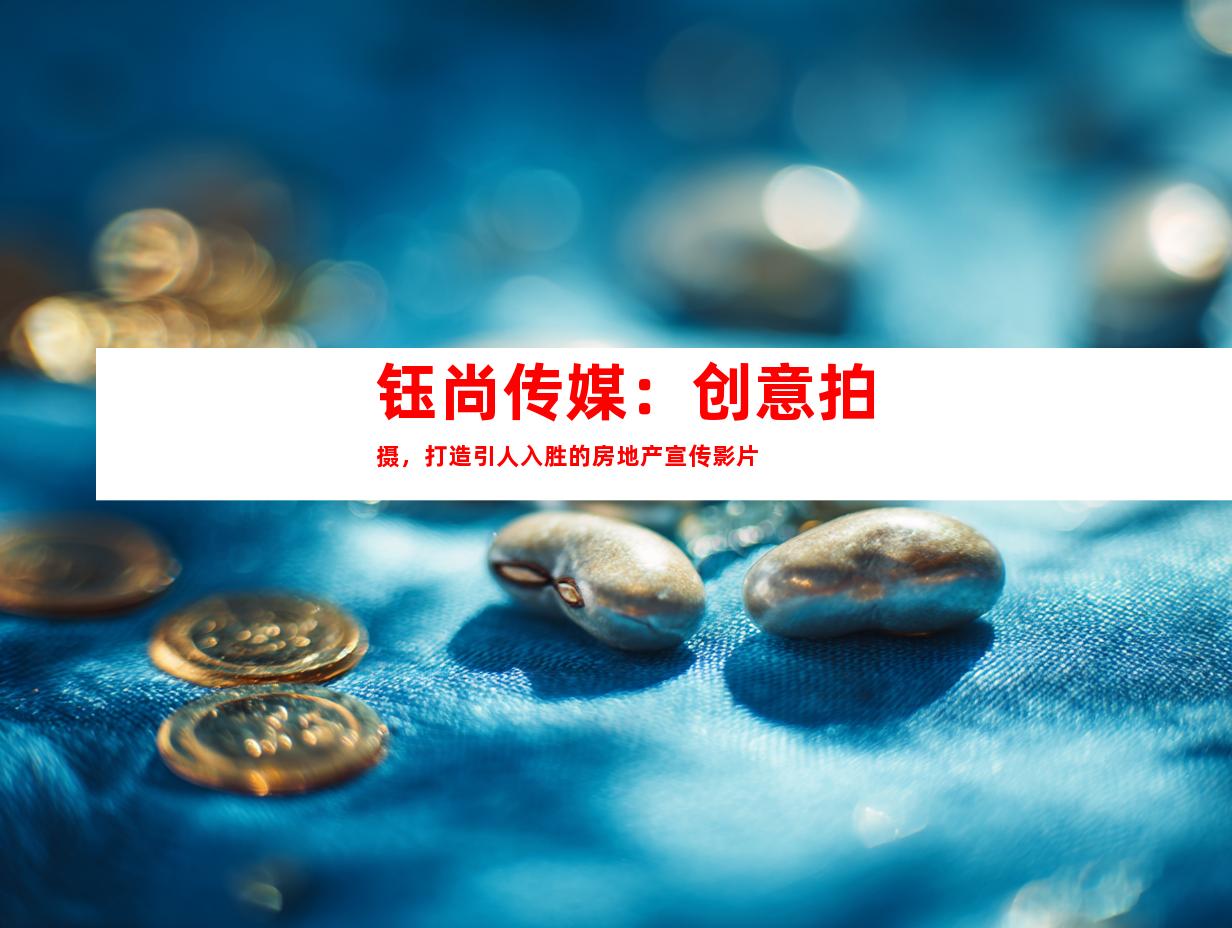 苏州钰尚传媒：创意拍摄，打造引人入胜的房地产宣传影片