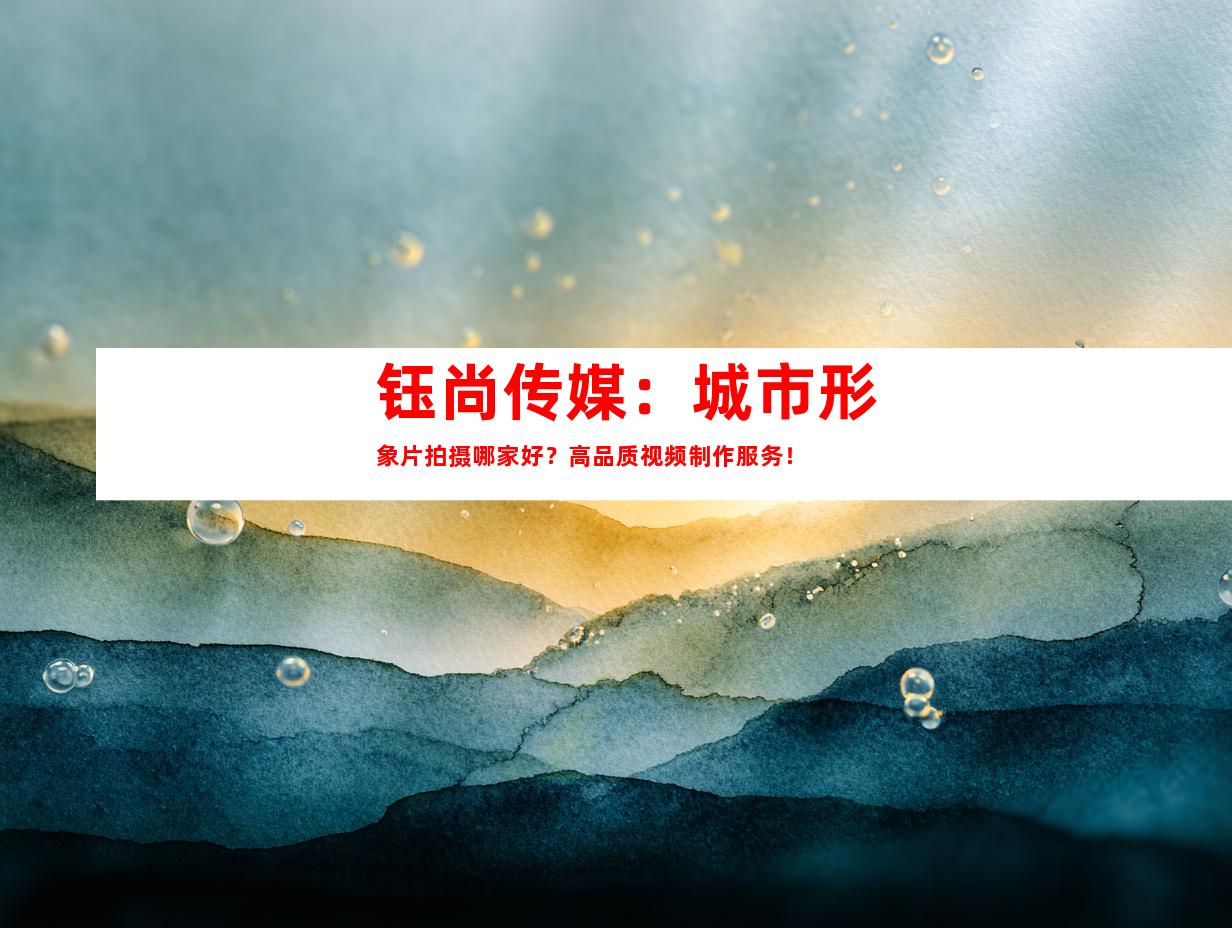 苏州钰尚传媒：城市形象片拍摄哪家好？高品质视频制作服务！