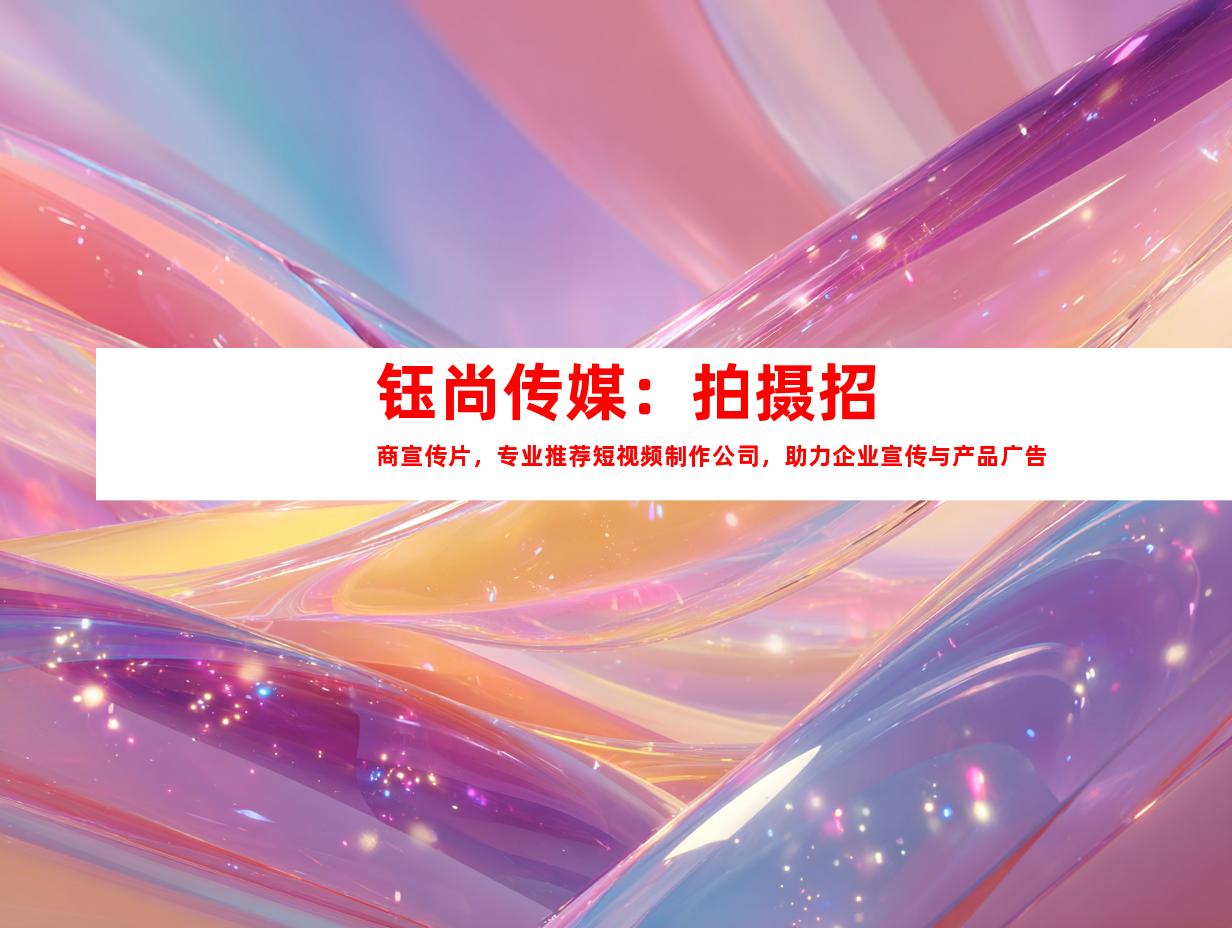 苏州钰尚传媒：拍摄招商宣传片，专业推荐短视频制作公司，助力企业宣传与产品广告