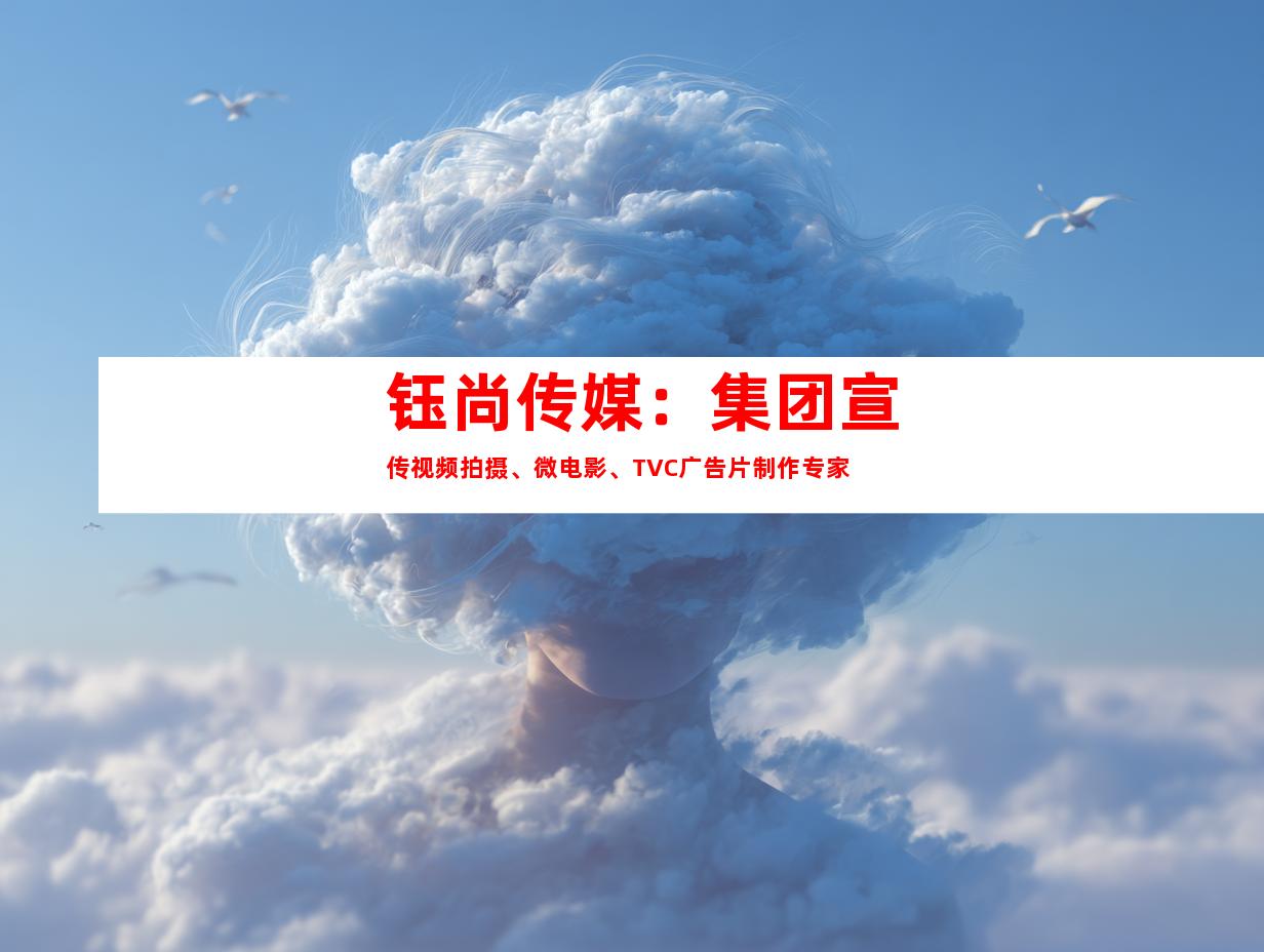 苏州钰尚传媒：集团宣传视频拍摄、微电影、TVC广告片制作专家