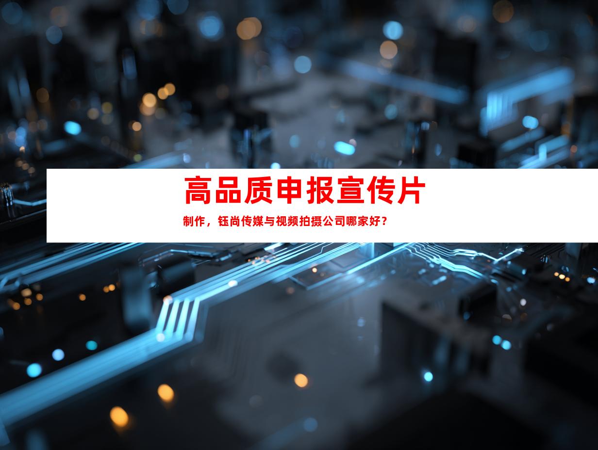 苏州高品质申报宣传片制作，钰尚传媒与视频拍摄公司哪家好？